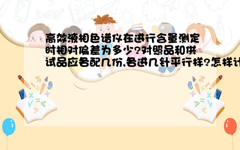 高效液相色谱仪在进行含量测定时相对偏差为多少?对照品和供试品应各配几份,各进几针平行样?怎样计算?请教高效液相色谱仪在进行含量测定时相对偏差为多少?对照品和供试品应各配几份,