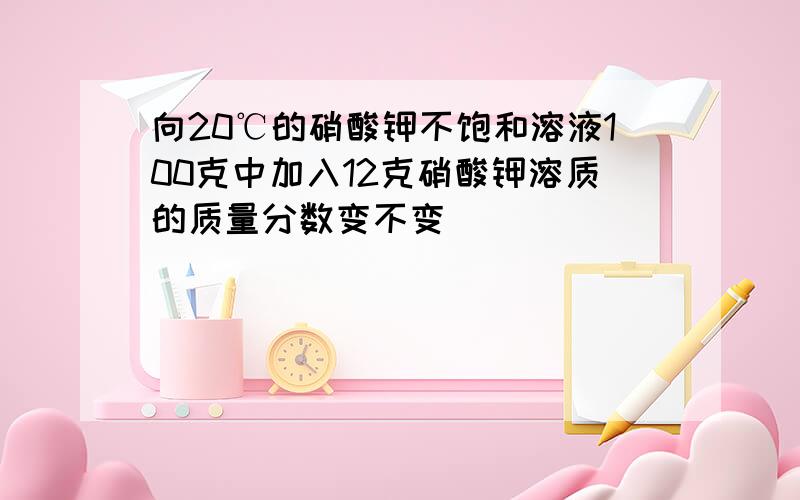 向20℃的硝酸钾不饱和溶液100克中加入12克硝酸钾溶质的质量分数变不变