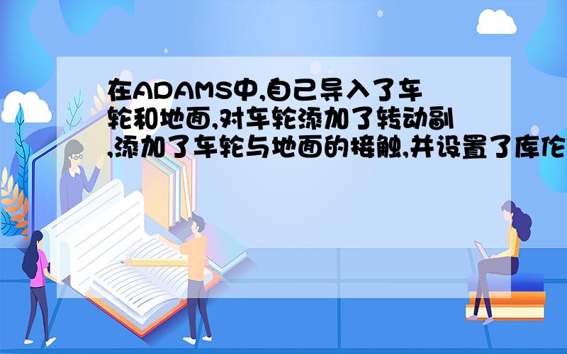 在ADAMS中,自己导入了车轮和地面,对车轮添加了转动副,添加了车轮与地面的接触,并设置了库伦摩擦,然后添加驱动,轮子只是自转而不向前走,这是为什么?求助各位大神