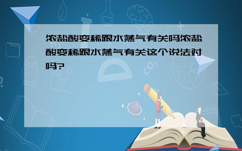 浓盐酸变稀跟水蒸气有关吗浓盐酸变稀跟水蒸气有关这个说法对吗?