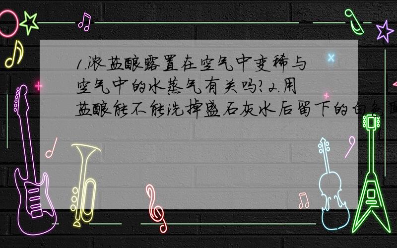 1.浓盐酸露置在空气中变稀与空气中的水蒸气有关吗?2.用盐酸能不能洗掉盛石灰水后留下的白色固体?为什么3.酸有一些相似的化学性质,原因是它们与金属反应有氢气产生,4.打开浓盐酸瓶塞有