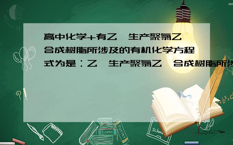 高中化学+有乙烯生产聚氯乙烯合成树脂所涉及的有机化学方程式为是：乙炔生产聚氯乙烯合成树脂所涉及的有机化学方程式为