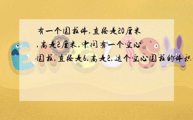 有一个圆柱体,直径是20厘米,高是2厘米,中间有一个空心圆柱,直径是6,高是2,这个空心圆柱的体积是多少