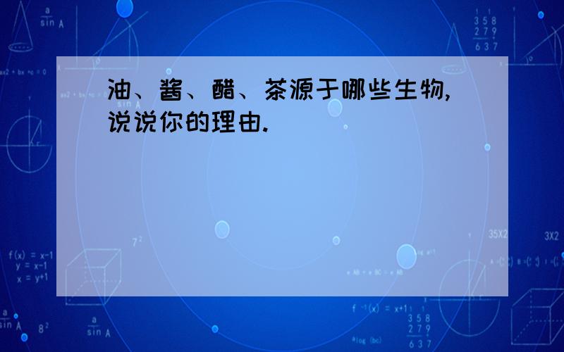 油、酱、醋、茶源于哪些生物,说说你的理由.