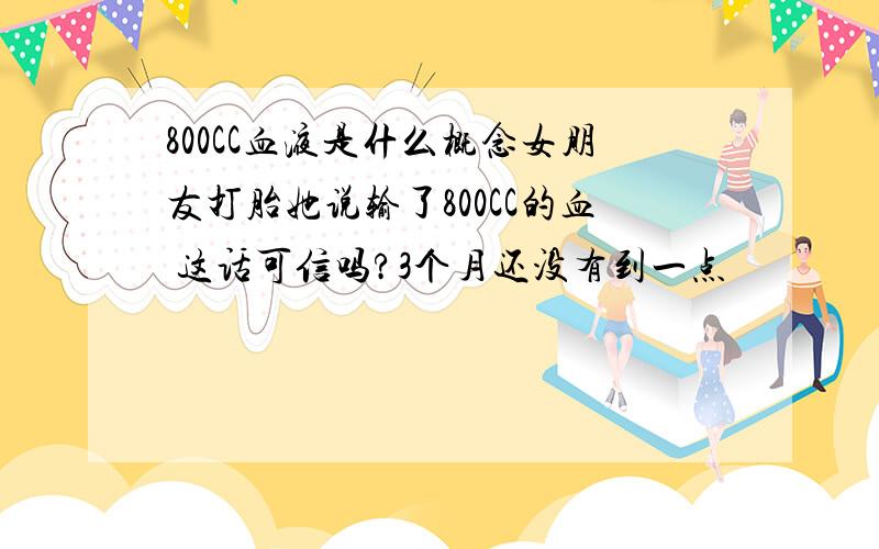 800CC血液是什么概念女朋友打胎她说输了800CC的血 这话可信吗?3个月还没有到一点