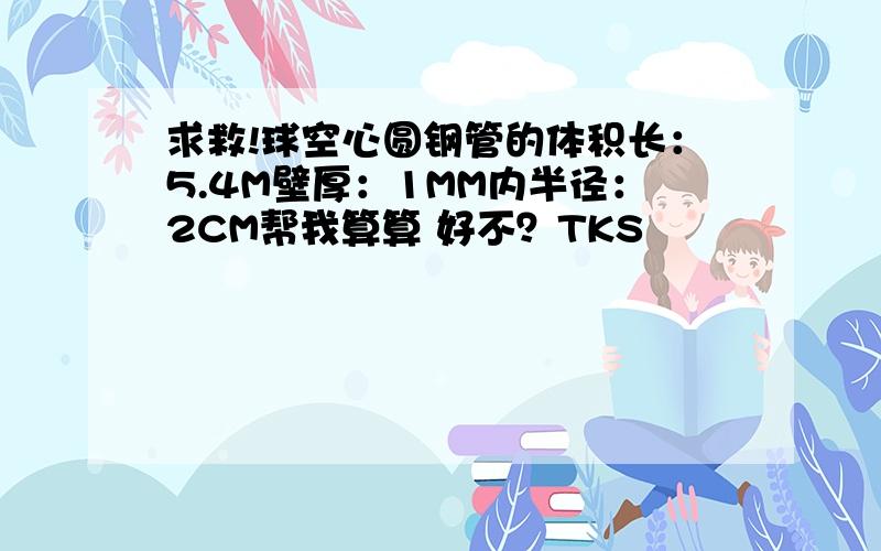 求救!球空心圆钢管的体积长：5.4M壁厚：1MM内半径：2CM帮我算算 好不？TKS