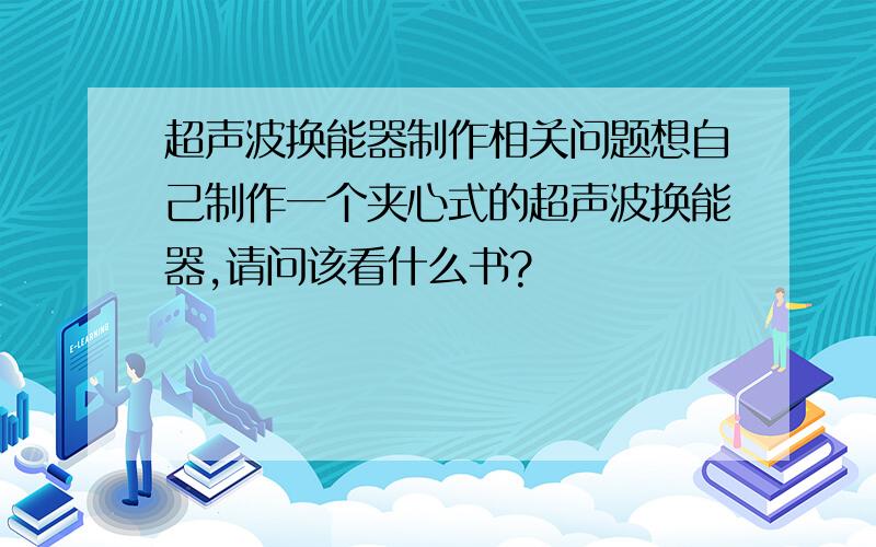 超声波换能器制作相关问题想自己制作一个夹心式的超声波换能器,请问该看什么书?