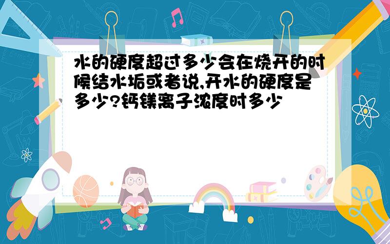 水的硬度超过多少会在烧开的时候结水垢或者说,开水的硬度是多少?钙镁离子浓度时多少