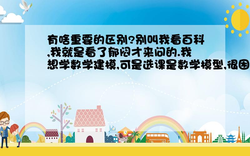 有啥重要的区别?别叫我看百科,我就是看了郁闷才来问的.我想学数学建模,可是选课是数学模型,很困扰.希望好心人能帮我,