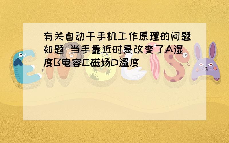 有关自动干手机工作原理的问题如题 当手靠近时是改变了A湿度B电容C磁场D温度