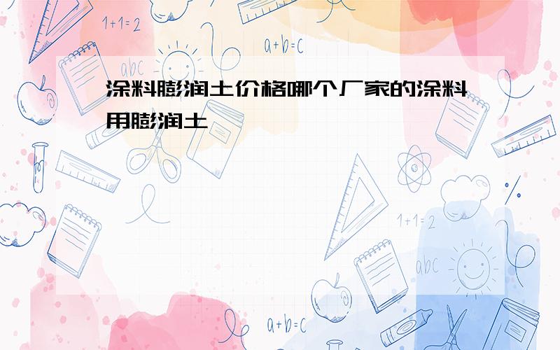 涂料膨润土价格哪个厂家的涂料用膨润土