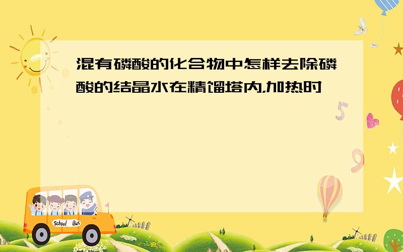 混有磷酸的化合物中怎样去除磷酸的结晶水在精馏塔内，加热时