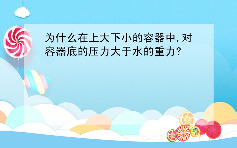 为什么在上大下小的容器中,对容器底的压力大于水的重力?