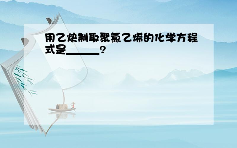 用乙炔制取聚氯乙烯的化学方程式是＿＿＿?