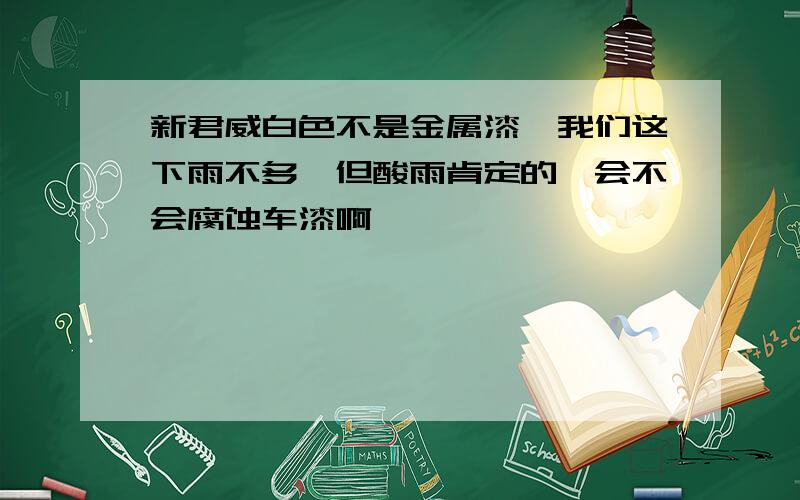 新君威白色不是金属漆,我们这下雨不多,但酸雨肯定的,会不会腐蚀车漆啊