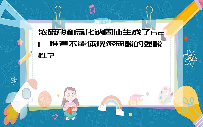 浓硫酸和氯化钠固体生成了hcl,难道不能体现浓硫酸的强酸性?