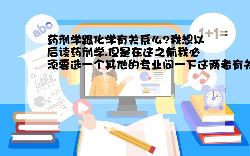 药剂学跟化学有关系么?我想以后读药剂学.但是在这之前我必须要选一个其他的专业问一下这两者有关系么?因为听我当药剂师的朋友说学药剂化学要很好的