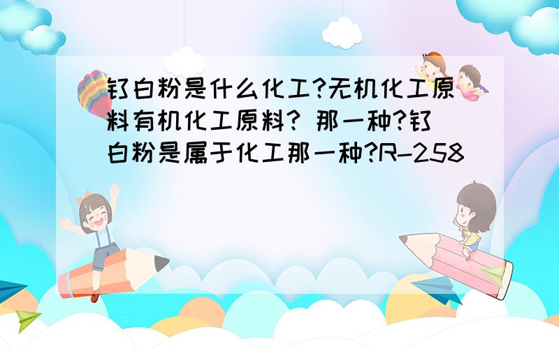 钛白粉是什么化工?无机化工原料有机化工原料? 那一种?钛白粉是属于化工那一种?R-258