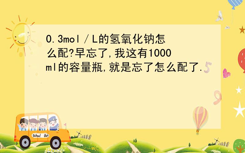 0.3mol／L的氢氧化钠怎么配?早忘了,我这有1000ml的容量瓶,就是忘了怎么配了.