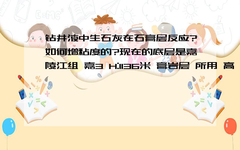 钻井液中生石灰在石膏层反应?如何增粘度的?现在的底层是嘉陵江组 嘉3 H:1136米 膏岩层 所用 高坂含泥浆+磺化褐煤+磺化酚醛树脂 PH 12 昨天漏斗粘度下降40了,加入了生石灰为何粘度上涨了?哪