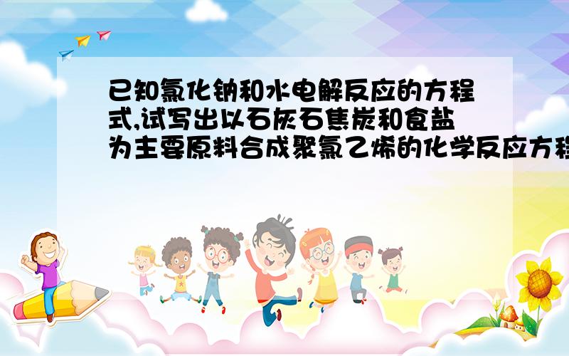 已知氯化钠和水电解反应的方程式,试写出以石灰石焦炭和食盐为主要原料合成聚氯乙烯的化学反应方程式