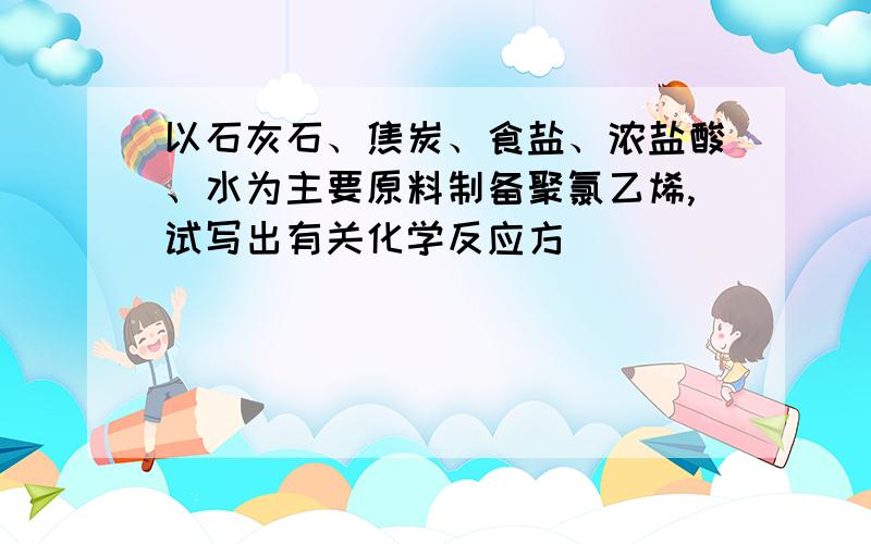 以石灰石、焦炭、食盐、浓盐酸、水为主要原料制备聚氯乙烯,试写出有关化学反应方