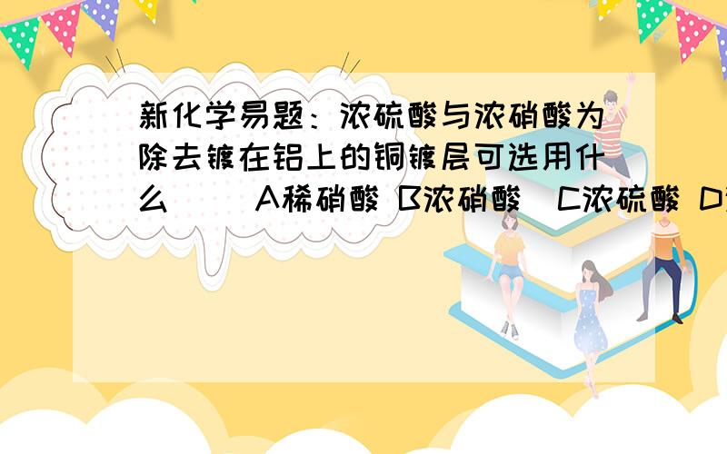 新化学易题：浓硫酸与浓硝酸为除去镀在铝上的铜镀层可选用什么（ ）A稀硝酸 B浓硝酸  C浓硫酸 D浓盐酸请分别解释