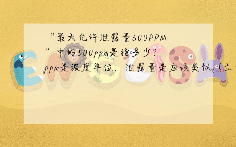 “最大允许泄露量500PPM”中的500ppm是指多少?ppm是浓度单位，泄露量是应该类似（立方毫米每秒）等换算的单位