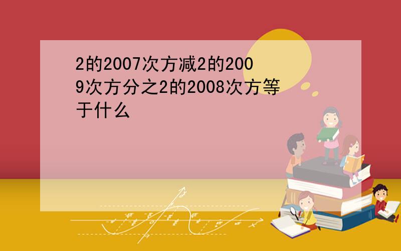 2的2007次方减2的2009次方分之2的2008次方等于什么