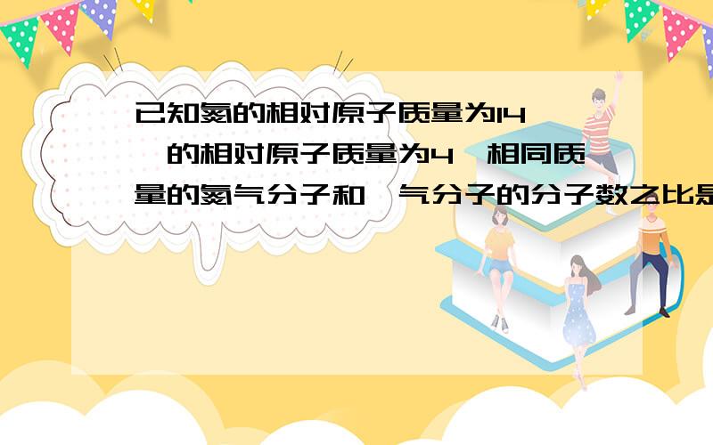 已知氮的相对原子质量为14,氦的相对原子质量为4,相同质量的氮气分子和氦气分子的分子数之比是