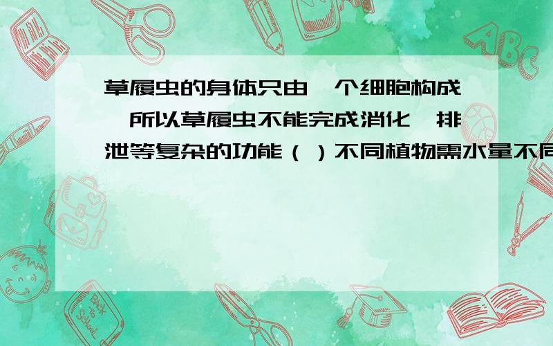 草履虫的身体只由一个细胞构成,所以草履虫不能完成消化、排泄等复杂的功能（）不同植物需水量不同,同一植物的不同时期需水量也不同（）