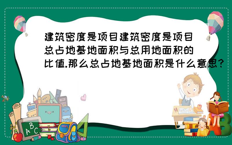 建筑密度是项目建筑密度是项目总占地基地面积与总用地面积的比值.那么总占地基地面积是什么意思?