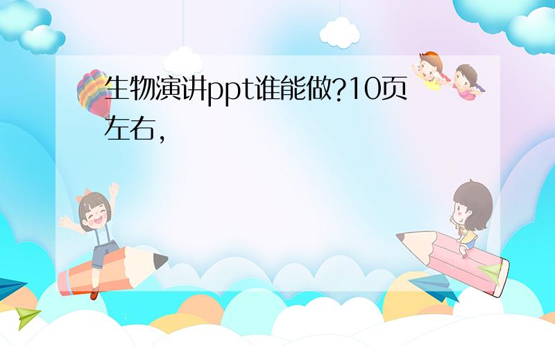 生物演讲ppt谁能做?10页左右,