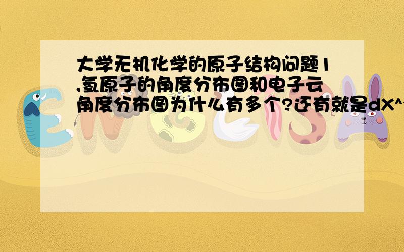 大学无机化学的原子结构问题1,氢原子的角度分布图和电子云角度分布图为什么有多个?还有就是dX^2-Y^2,2,“氢原子中2s和2p的4个轨道.凡同一n下,l相同的轨道,若其能量相同,则称为等价轨道.”