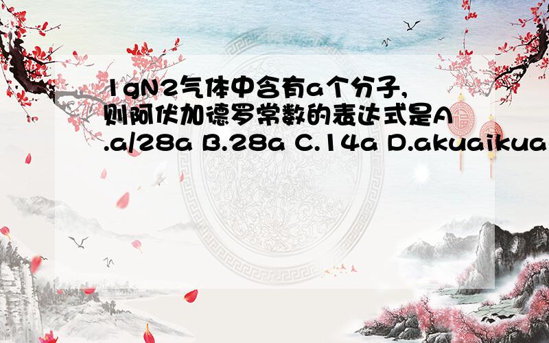 1gN2气体中含有a个分子,则阿伏加德罗常数的表达式是A.a/28a B.28a C.14a D.akuaikuai