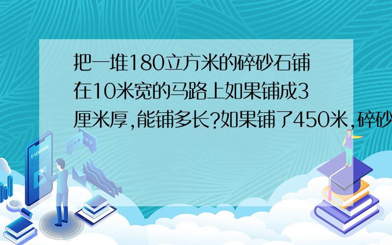 把一堆180立方米的碎砂石铺在10米宽的马路上如果铺成3厘米厚,能铺多长?如果铺了450米,碎砂石就用完了,那么铺了多厚