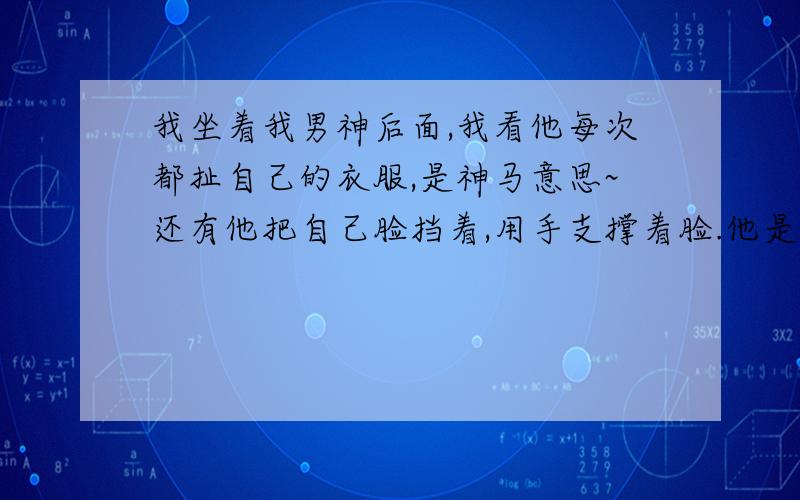 我坐着我男神后面,我看他每次都扯自己的衣服,是神马意思~还有他把自己脸挡着,用手支撑着脸.他是防备我这个人,还是其他意思呢?我和他刚闹过别扭。