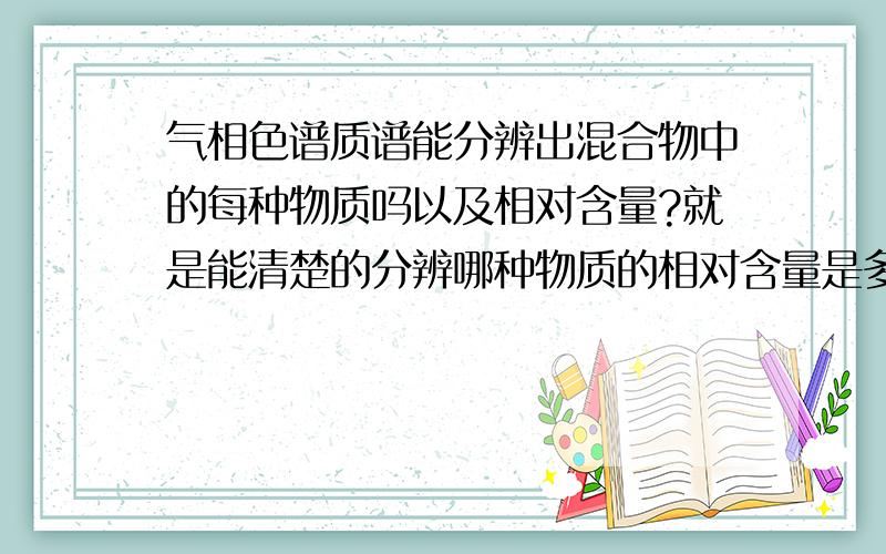 气相色谱质谱能分辨出混合物中的每种物质吗以及相对含量?就是能清楚的分辨哪种物质的相对含量是多少,对混合物一点也不了解的情况下.