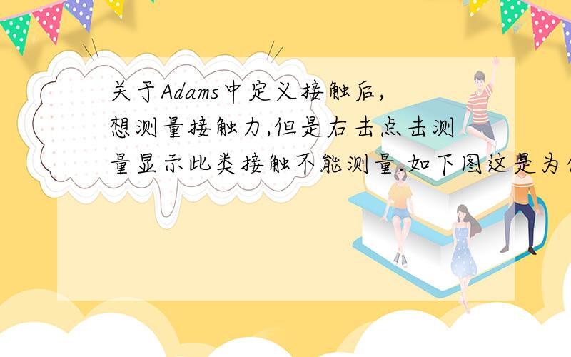 关于Adams中定义接触后,想测量接触力,但是右击点击测量显示此类接触不能测量.如下图这是为什么呢?我定义的接触类型是solid to solid ,两个都是刚体.我仿真了一个曲柄滑块机构,接触中的两个