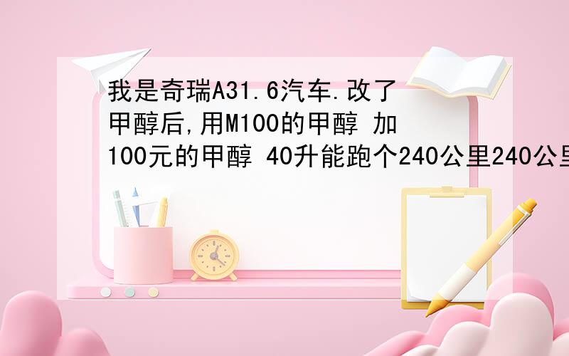 我是奇瑞A31.6汽车.改了甲醇后,用M100的甲醇 加100元的甲醇 40升能跑个240公里240公里算不算费?用的是电脑调节的甲醇控制器.现在调的是1.4.要不要加装甲醇氧传感器.还是加大喷油比能不费甲醇