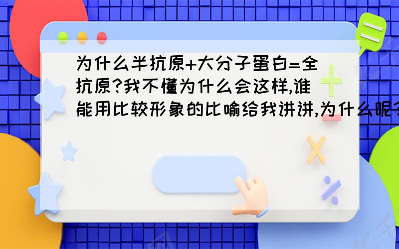 为什么半抗原+大分子蛋白=全抗原?我不懂为什么会这样,谁能用比较形象的比喻给我讲讲,为什么呢？为什么会这样，概念我都知道，