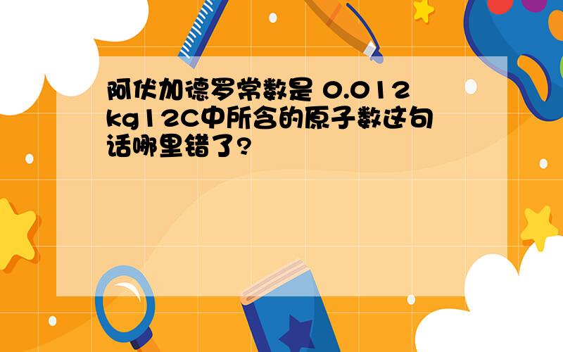 阿伏加德罗常数是 0.012kg12C中所含的原子数这句话哪里错了?