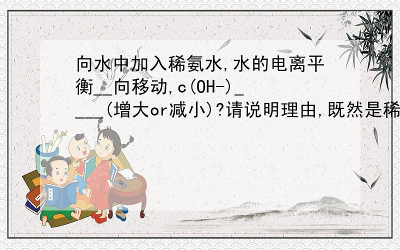 向水中加入稀氨水,水的电离平衡__向移动,c(OH-)____(增大or减小)?请说明理由,既然是稀氨水，也相当于加入一定量的水，会不会也促进平衡正向移动？到底哪个才是主要原因？如果平衡逆移，c(