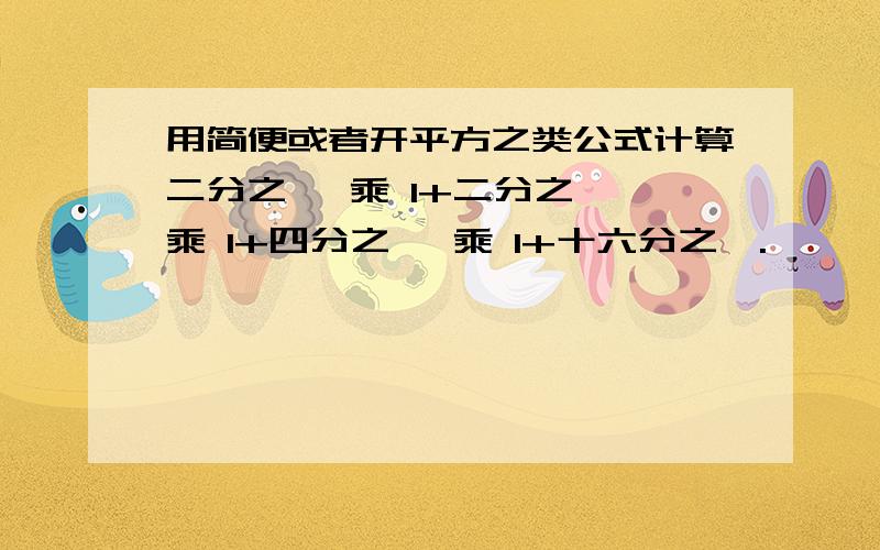 用简便或者开平方之类公式计算二分之一 乘 1+二分之一 乘 1+四分之一 乘 1+十六分之一.