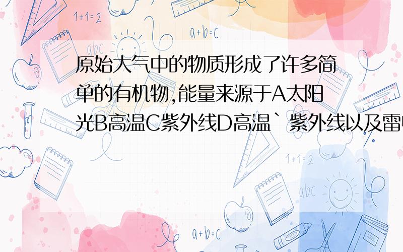 原始大气中的物质形成了许多简单的有机物,能量来源于A太阳光B高温C紫外线D高温`紫外线以及雷电等8858