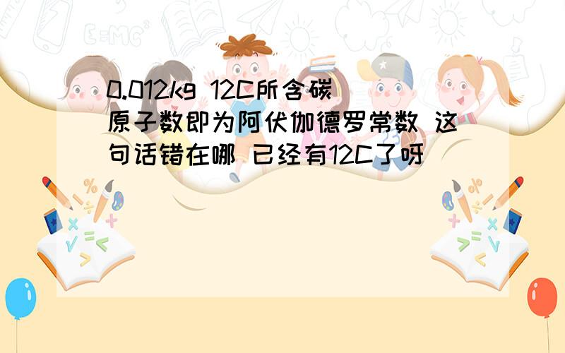 0.012kg 12C所含碳原子数即为阿伏伽德罗常数 这句话错在哪 已经有12C了呀