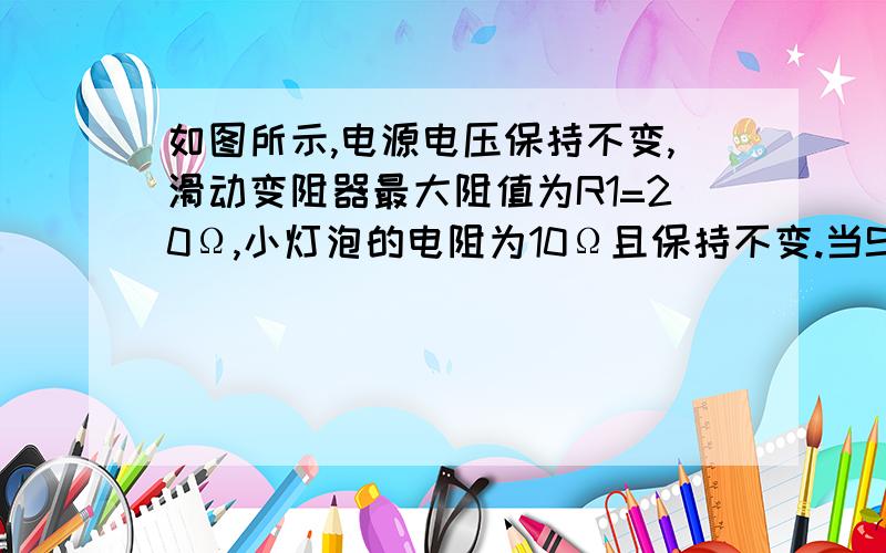 如图所示,电源电压保持不变,滑动变阻器最大阻值为R1=20Ω,小灯泡的电阻为10Ω且保持不变.当S1、S2均闭合且滑片P滑到b端时,电流表A1、A2的示数之比为3:2；当S1、S2均断开且滑片P置于滑动变阻器