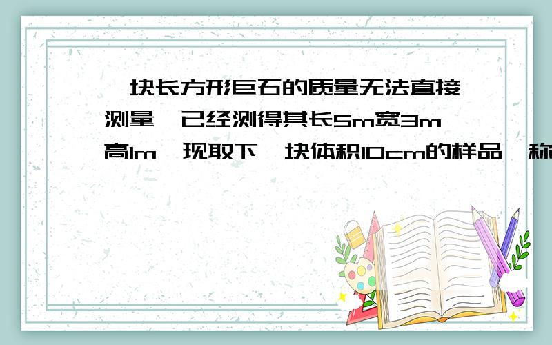 一块长方形巨石的质量无法直接测量,已经测得其长5m宽3m高1m,现取下一块体积10cm的样品,称出质量26g质量.请求出这块巨石的质量大约是多少T