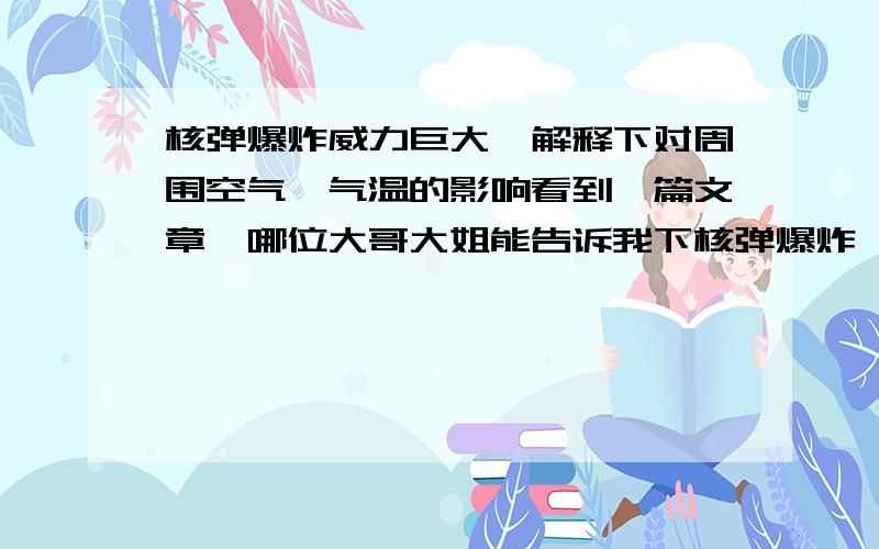 核弹爆炸威力巨大,解释下对周围空气,气温的影响看到一篇文章,哪位大哥大姐能告诉我下核弹爆炸,其周围半径多少公里会受到影响（就中国第一颗核弹的威力来讲）它周围多少半径的空气会