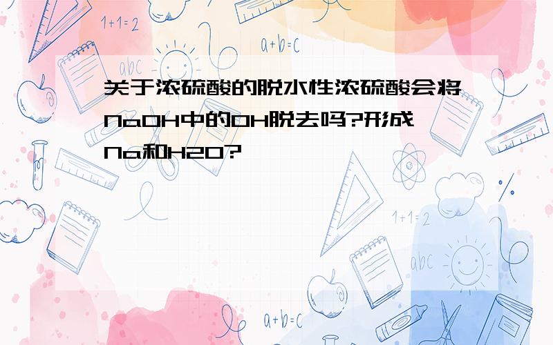 关于浓硫酸的脱水性浓硫酸会将NaOH中的OH脱去吗?形成Na和H2O?